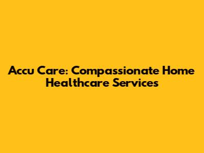 Accu Care: Compassionate Home Healthcare Services