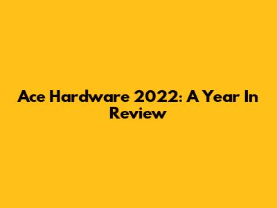 Ace Hardware 2022: A Year In Review