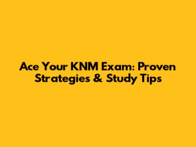 Ace Your KNM Exam: Proven Strategies & Study Tips