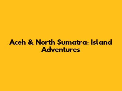 Aceh & North Sumatra: Island Adventures