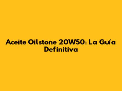 Aceite Oilstone 20W50: La Guía Definitiva