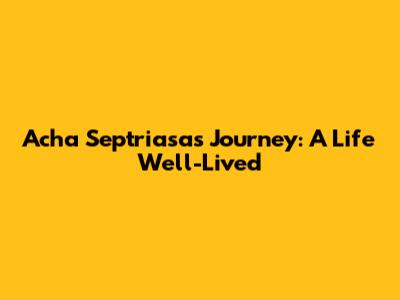 Acha Septriasa's Journey: A Life Well-Lived