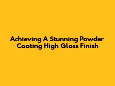 Achieving A Stunning Powder Coating High Gloss Finish