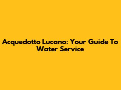 Acquedotto Lucano: Your Guide To Water Service