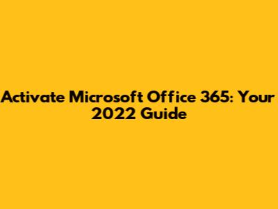 Activate Microsoft Office 365: Your 2022 Guide