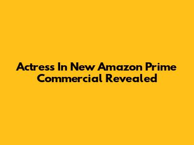 Actress In New Amazon Prime Commercial Revealed