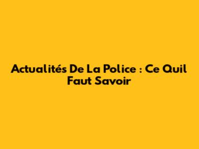 Actualités De La Police : Ce Qu'il Faut Savoir