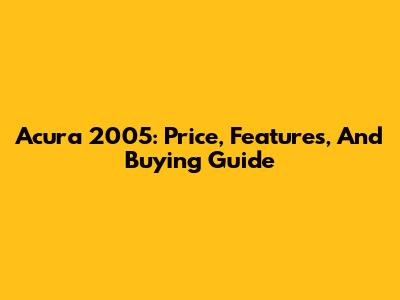 Acura 2005: Price, Features, And Buying Guide