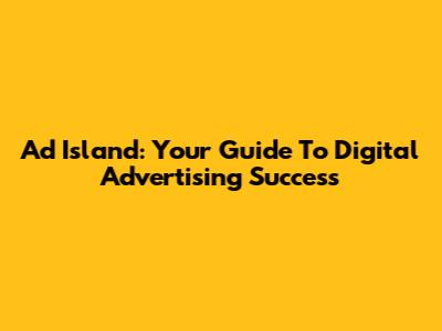 Ad Island: Your Guide To Digital Advertising Success