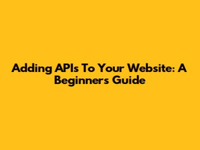 Adding APIs To Your Website: A Beginner's Guide