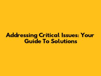 Addressing Critical Issues: Your Guide To Solutions