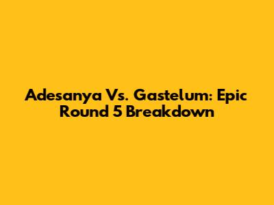 Adesanya Vs. Gastelum: Epic Round 5 Breakdown