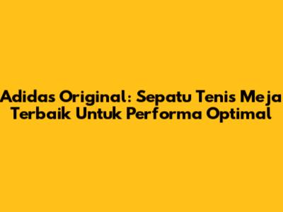 Adidas Original: Sepatu Tenis Meja Terbaik Untuk Performa Optimal