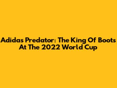 Adidas Predator: The King Of Boots At The 2022 World Cup