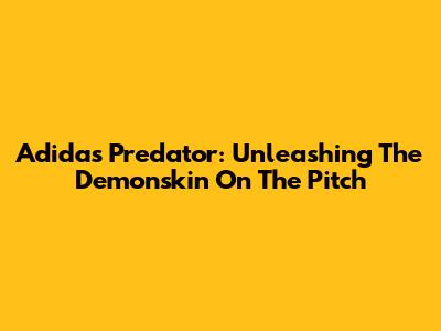 Adidas Predator: Unleashing The Demonskin On The Pitch