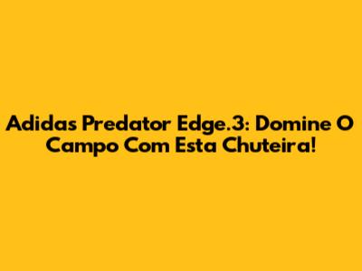 Adidas Predator Edge.3: Domine O Campo Com Esta Chuteira!