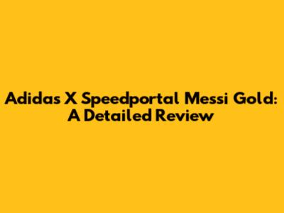 Adidas X Speedportal Messi Gold: A Detailed Review