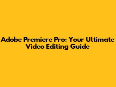 Adobe Premiere Pro: Your Ultimate Video Editing Guide