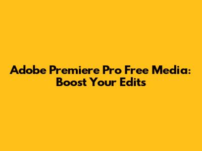 Adobe Premiere Pro Free Media: Boost Your Edits