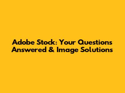 Adobe Stock: Your Questions Answered & Image Solutions