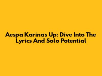 Aespa Karina's 'Up': Dive Into The Lyrics And Solo Potential