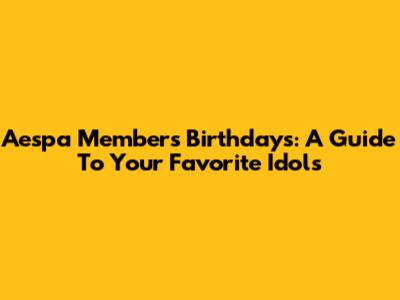 Aespa Members' Birthdays: A Guide To Your Favorite Idols