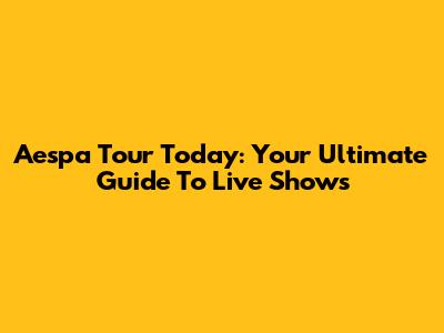 Aespa Tour Today: Your Ultimate Guide To Live Shows
