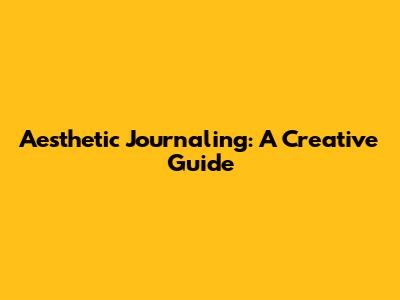 Aesthetic Journaling: A Creative Guide