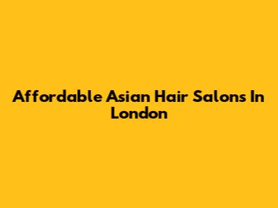 Affordable Asian Hair Salons In London