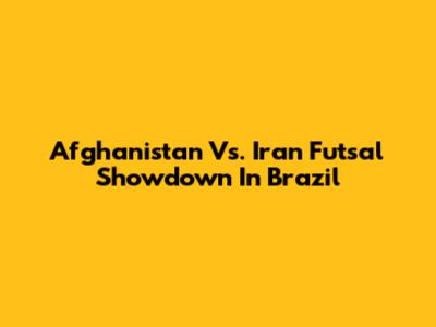 Afghanistan Vs. Iran Futsal Showdown In Brazil