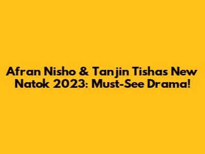 Afran Nisho & Tanjin Tisha's New Natok 2023: Must-See Drama!