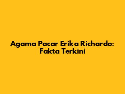 Agama Pacar Erika Richardo: Fakta Terkini