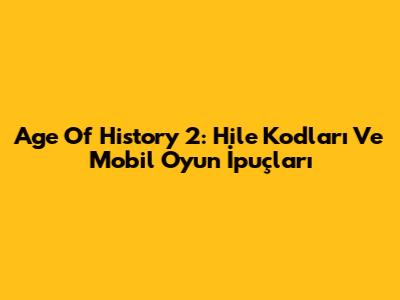 Age Of History 2: Hile Kodları Ve Mobil Oyun İpuçları