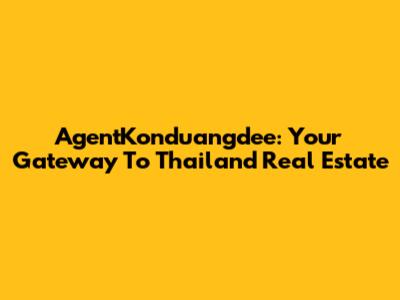 AgentKonduangdee: Your Gateway To Thailand Real Estate