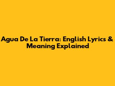 Agua De La Tierra: English Lyrics & Meaning Explained