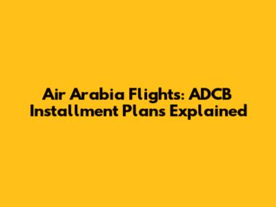 Air Arabia Flights: ADCB Installment Plans Explained