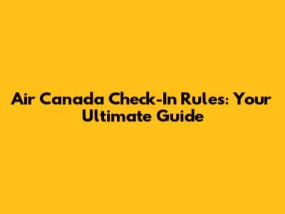 Air Canada Check-In Rules: Your Ultimate Guide