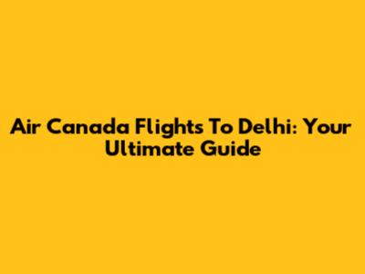 Air Canada Flights To Delhi: Your Ultimate Guide