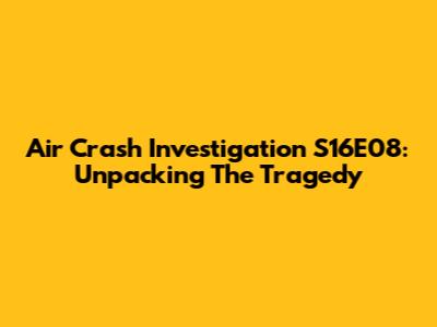 Air Crash Investigation S16E08: Unpacking The Tragedy