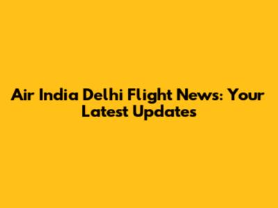 Air India Delhi Flight News: Your Latest Updates