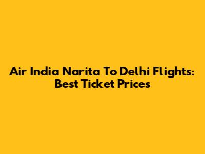 Air India Narita To Delhi Flights: Best Ticket Prices