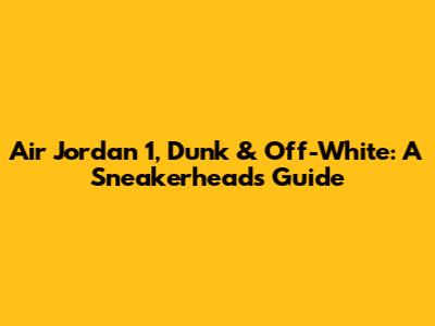 Air Jordan 1, Dunk & Off-White: A Sneakerhead's Guide