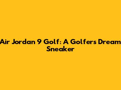 Air Jordan 9 Golf: A Golfer's Dream Sneaker