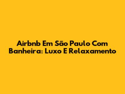 Airbnb Em São Paulo Com Banheira: Luxo E Relaxamento