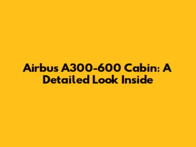 Airbus A300-600 Cabin: A Detailed Look Inside