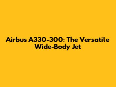 Airbus A330-300: The Versatile Wide-Body Jet