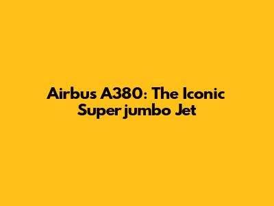 Airbus A380: The Iconic Superjumbo Jet