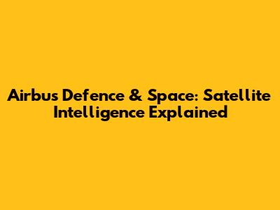 Airbus Defence & Space: Satellite Intelligence Explained