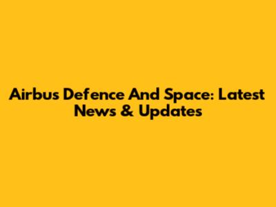 Airbus Defence And Space: Latest News & Updates