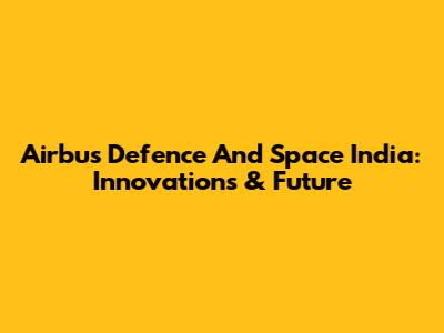 Airbus Defence And Space India: Innovations & Future